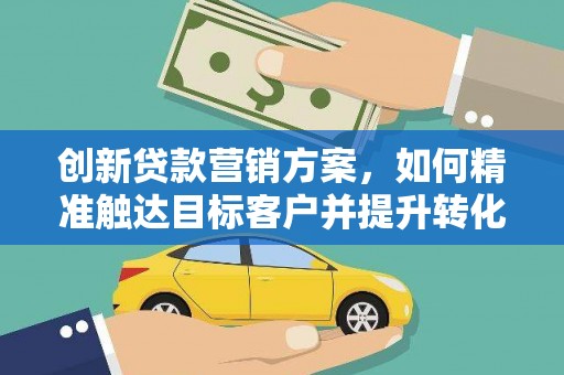 南宫创新贷款营销方案，如何精准触达目标客户并提升转化率