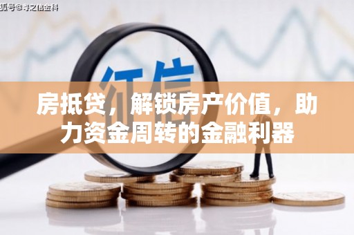 弓长岭房抵贷，解锁房产价值，助力资金周转的金融利器