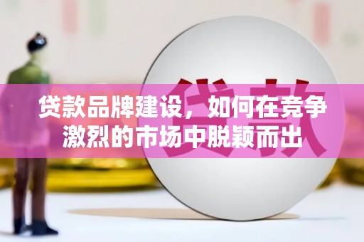 海东贷款品牌建设，如何在竞争激烈的市场中脱颖而出