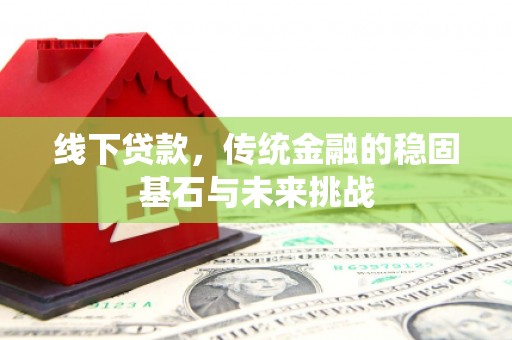 晋中线下贷款，传统金融的稳固基石与未来挑战