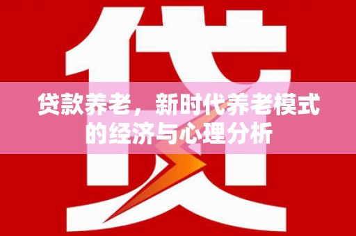 志丹贷款养老，新时代养老模式的经济与心理分析