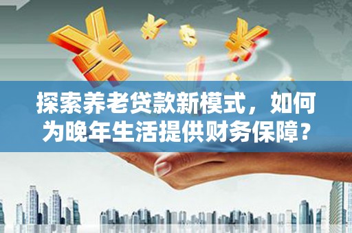 东丰探索养老贷款新模式，如何为晚年生活提供财务保障？