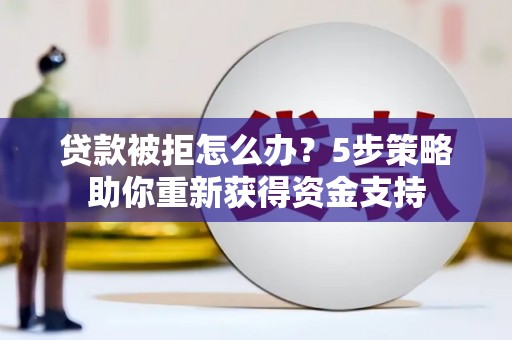 秦皇岛贷款被拒怎么办？5步策略助你重新获得资金支持