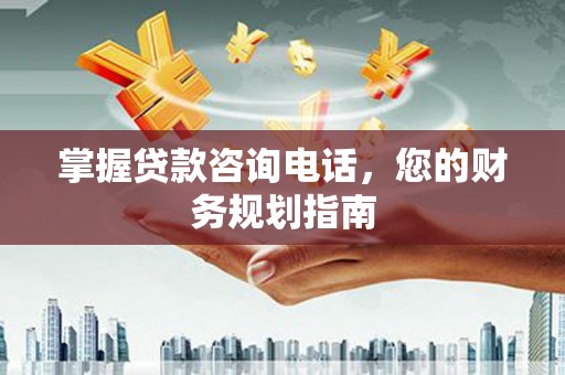 玉树掌握贷款咨询电话，您的财务规划指南