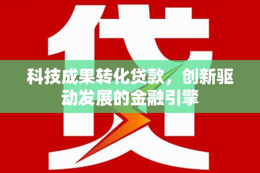 南陵科技成果转化贷款，创新驱动发展的金融引擎