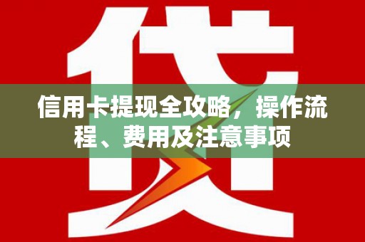 阳山信用卡提现全攻略，操作流程、费用及注意事项