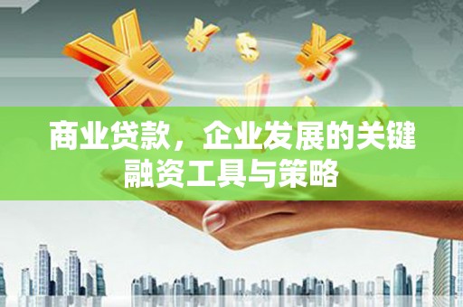 崆峒商业贷款，企业发展的关键融资工具与策略