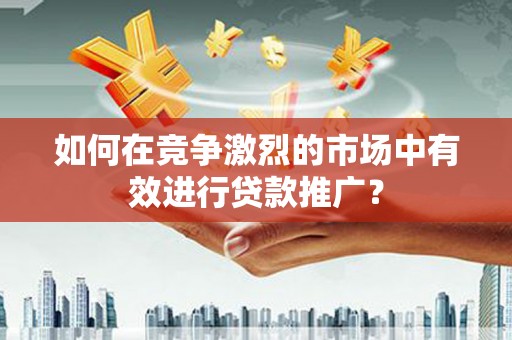 永州如何在竞争激烈的市场中有效进行贷款推广？