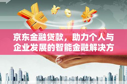 盈江京东金融贷款，助力个人与企业发展的智能金融解决方案