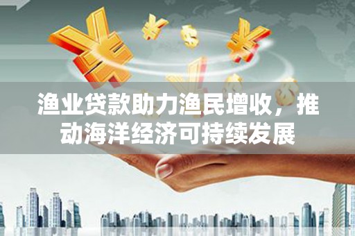 员山渔业贷款助力渔民增收，推动海洋经济可持续发展