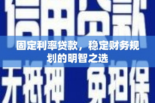 红星固定利率贷款，稳定财务规划的明智之选