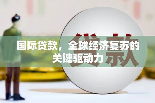 开平国际贷款，全球经济复苏的关键驱动力