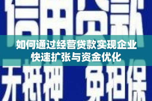 南宁如何通过经营贷款实现企业快速扩张与资金优化