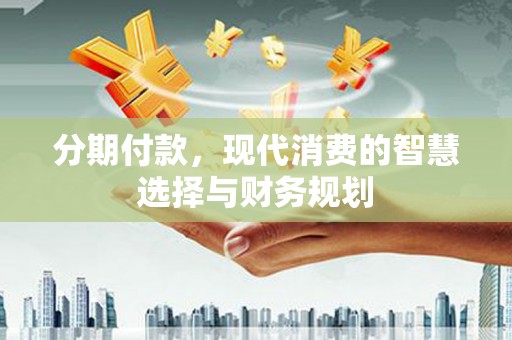 蕲春分期付款，现代消费的智慧选择与财务规划