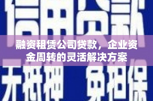 湖州融资租赁公司贷款，企业资金周转的灵活解决方案