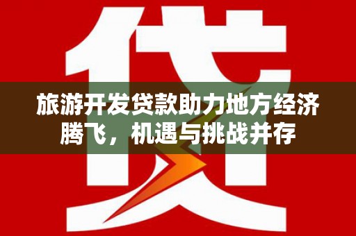 定远旅游开发贷款助力地方经济腾飞，机遇与挑战并存