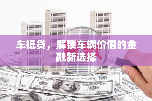 舒兰车抵贷，解锁车辆价值的金融新选择