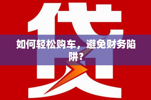 顺河如何轻松购车，避免财务陷阱？