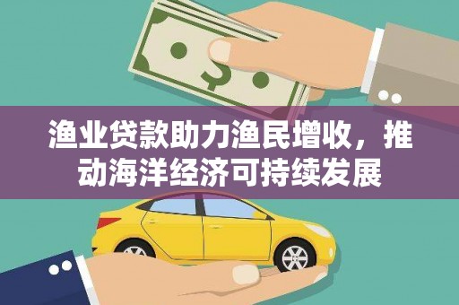 七里河渔业贷款助力渔民增收，推动海洋经济可持续发展