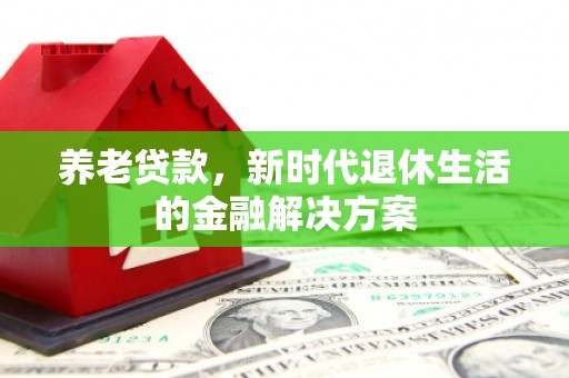 吴起养老贷款，新时代退休生活的金融解决方案