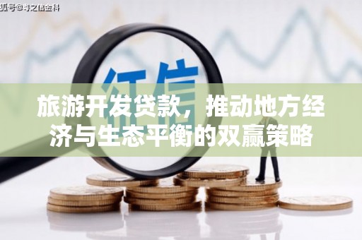 抚顺旅游开发贷款，推动地方经济与生态平衡的双赢策略