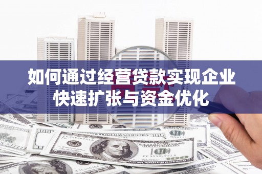 临沧如何通过经营贷款实现企业快速扩张与资金优化
