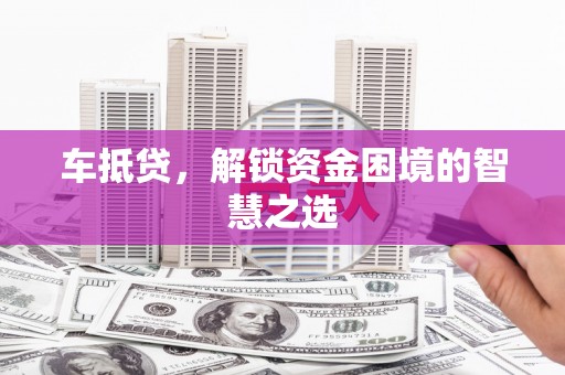 宽甸车抵贷，解锁资金困境的智慧之选