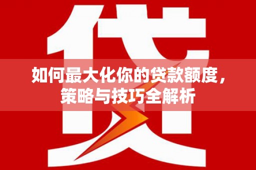 波密如何最大化你的贷款额度，策略与技巧全解析