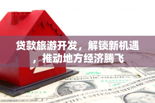 肇源贷款旅游开发，解锁新机遇，推动地方经济腾飞