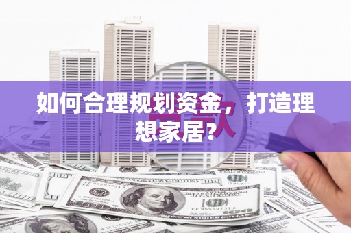 新河如何合理规划资金，打造理想家居？
