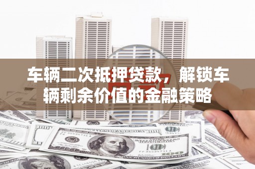 马边车辆二次抵押贷款，解锁车辆剩余价值的金融策略